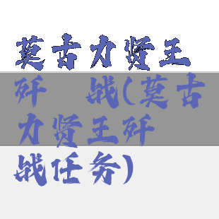莫古力贤王歼殛战(莫古力贤王歼殛战任务)