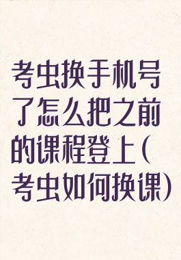 考虫换手机号了怎么把之前的课程登上(考虫如何换课)