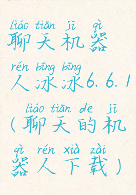 聊天机器人冰冰6.6.1(聊天的机器人下载)