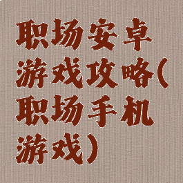 职场安卓游戏攻略(职场手机游戏)