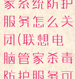 联想电脑管家系统防护服务怎么关闭(联想电脑管家杀毒防护服务可以关闭吗)