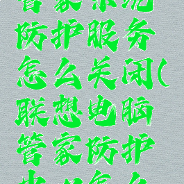 联想电脑管家系统防护服务怎么关闭(联想电脑管家防护中心怎么关闭)