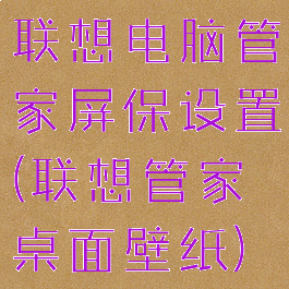 联想电脑管家屏保设置(联想管家桌面壁纸)