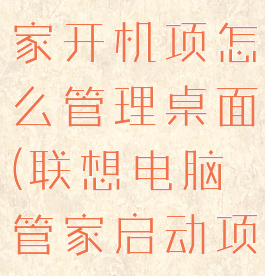 联想电脑管家开机项怎么管理桌面(联想电脑管家启动项在哪)