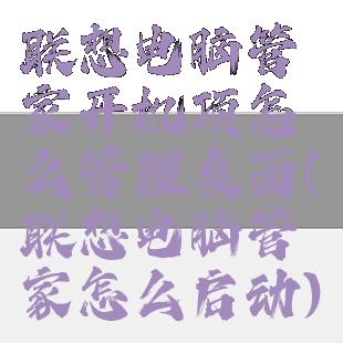 联想电脑管家开机项怎么管理桌面(联想电脑管家怎么启动)