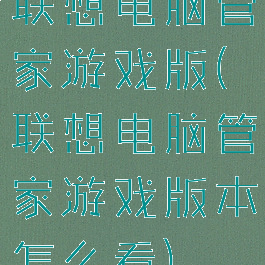 联想电脑管家游戏版(联想电脑管家游戏版本怎么看)