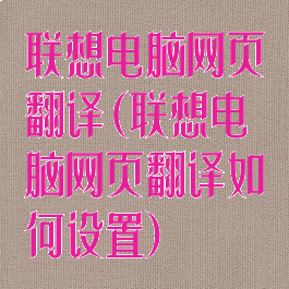 联想电脑网页翻译(联想电脑网页翻译如何设置)