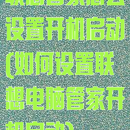 联想管家怎么设置开机启动(如何设置联想电脑管家开机启动)