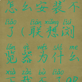 联想浏览器怎么安装不了(联想浏览器为什么下载不了apk文件)