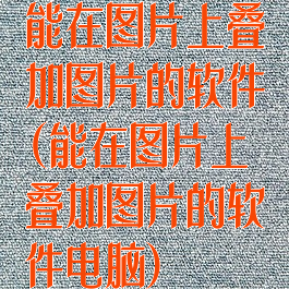 能在图片上叠加图片的软件(能在图片上叠加图片的软件电脑)