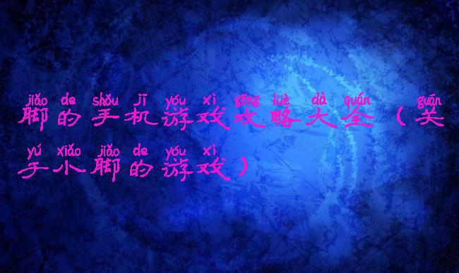 脚的手机游戏攻略大全(关于小脚的游戏)