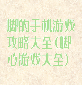 脚的手机游戏攻略大全(脚心游戏大全)