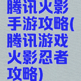 腾讯火影手游攻略(腾讯游戏火影忍者攻略)