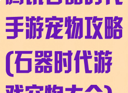 腾讯石器时代手游宠物攻略(石器时代游戏宠物大全)