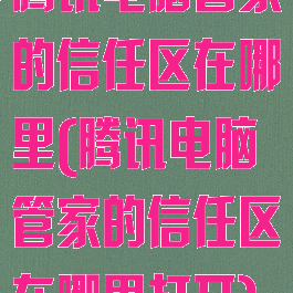 腾讯电脑管家的信任区在哪里(腾讯电脑管家的信任区在哪里打开)