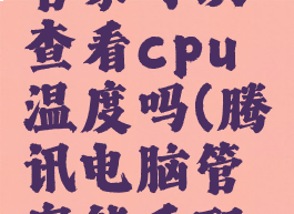 腾讯电脑管家可以查看cpu温度吗(腾讯电脑管家能看配置吗)