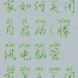 腾讯电脑管家如何关闭自启动(腾讯电脑管家怎么关闭自启动)