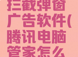 腾讯电脑管家如何拦截弹窗广告软件(腾讯电脑管家怎么拦截弹窗广告)