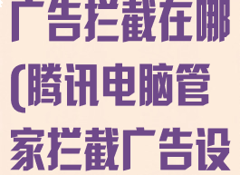 腾讯电脑管家广告拦截在哪(腾讯电脑管家拦截广告设置教程)