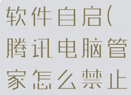 腾讯电脑管家怎么禁止软件自启(腾讯电脑管家怎么禁止软件自启权限)