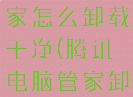腾讯电脑管家怎么卸载干净(腾讯电脑管家卸载干净吗)