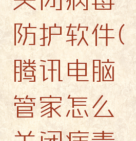 腾讯电脑管家怎么关闭病毒防护软件(腾讯电脑管家怎么关闭病毒防护软件设置)