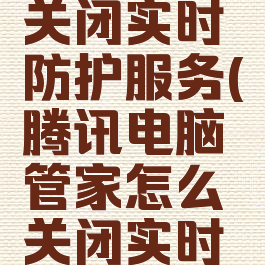 腾讯电脑管家怎么关闭实时防护服务(腾讯电脑管家怎么关闭实时防护服务功能)