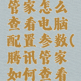 腾讯电脑管家怎么查看电脑配置参数(腾讯管家如何查看电脑配置)