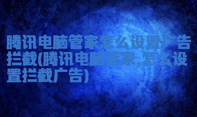腾讯电脑管家怎么设置广告拦截(腾讯电脑管家,怎么设置拦截广告)