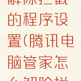 腾讯电脑管家怎么解除拦截的程序设置(腾讯电脑管家怎么解除拦截的程序设置呢)