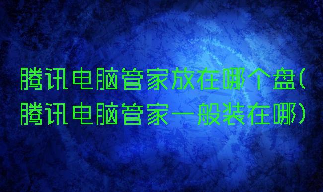 腾讯电脑管家放在哪个盘(腾讯电脑管家一般装在哪)