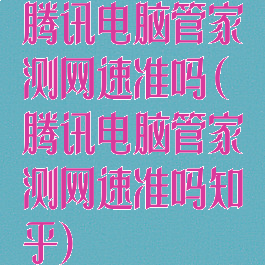 腾讯电脑管家测网速准吗(腾讯电脑管家测网速准吗知乎)