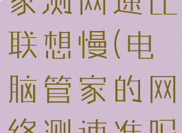 腾讯电脑管家测网速比联想慢(电脑管家的网络测速准吗)