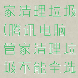 腾讯电脑管家清理垃圾(腾讯电脑管家清理垃圾不能全选)