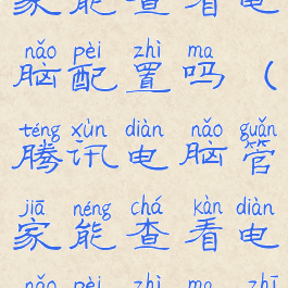 腾讯电脑管家能查看电脑配置吗(腾讯电脑管家能查看电脑配置吗知乎)