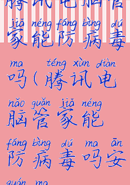 腾讯电脑管家能防病毒吗(腾讯电脑管家能防病毒吗安全吗)