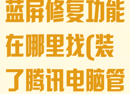 腾讯电脑管家蓝屏修复功能在哪里找(装了腾讯电脑管家开机蓝屏)