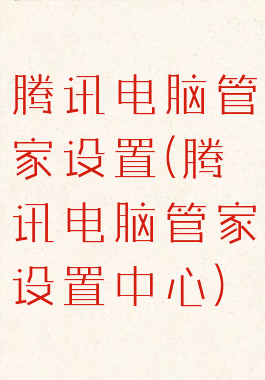 腾讯电脑管家设置(腾讯电脑管家设置中心)