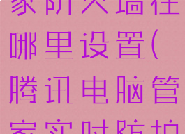 腾讯电脑管家防火墙在哪里设置(腾讯电脑管家实时防护)