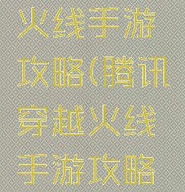 腾讯穿越火线手游攻略(腾讯穿越火线手游攻略视频)