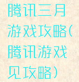 腾讯三月游戏攻略(腾讯游戏见攻略)