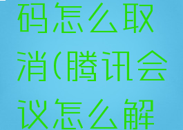 腾讯会议的会议密码怎么取消(腾讯会议怎么解除会议密码)