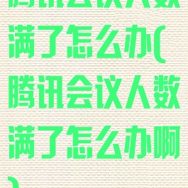 腾讯会议人数满了怎么办(腾讯会议人数满了怎么办啊)