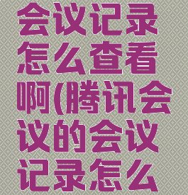 腾讯会议会议记录怎么查看啊(腾讯会议的会议记录怎么看)