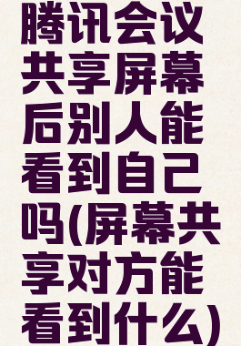 腾讯会议共享屏幕后别人能看到自己吗(屏幕共享对方能看到什么)