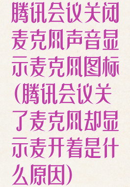 腾讯会议关闭麦克风声音显示麦克风图标(腾讯会议关了麦克风却显示麦开着是什么原因)
