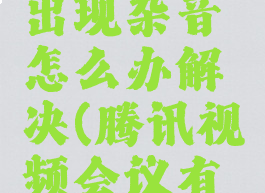 腾讯会议出现杂音怎么办解决(腾讯视频会议有杂音)