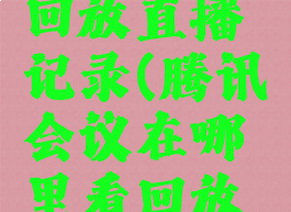 腾讯会议在哪里看回放直播记录(腾讯会议在哪里看回放直播记录呢)
