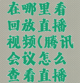 腾讯会议在哪里看回放直播视频(腾讯会议怎么查看直播回放)