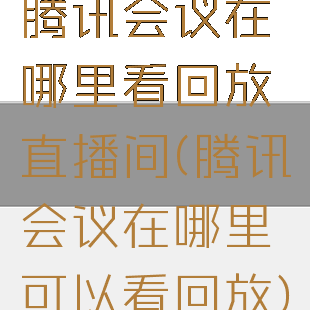腾讯会议在哪里看回放直播间(腾讯会议在哪里可以看回放)